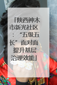 陕西神木市新光社区：“五级五长”面对面 提升基层治理效能