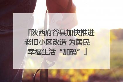 陕西府谷县加快推进老旧小区改造 为居民幸福生活“加码”