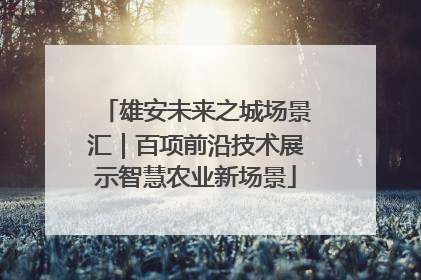 雄安未来之城场景汇｜百项前沿技术展示智慧农业新场景