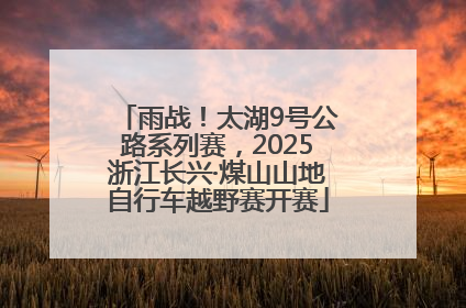 雨战！太湖9号公路系列赛，2025浙江长兴·煤山山地自行车越野赛开赛