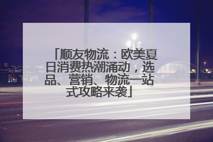 顺友物流：欧美夏日消费热潮涌动，选品、营销、物流一站式攻略来袭