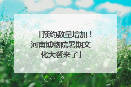 预约数量增加！河南博物院暑期文化大餐来了