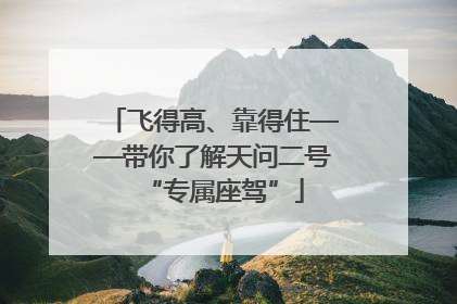 飞得高、靠得住——带你了解天问二号“专属座驾”