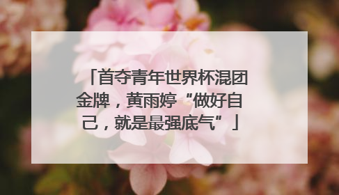 首夺青年世界杯混团金牌，黄雨婷“做好自己，就是最强底气”
