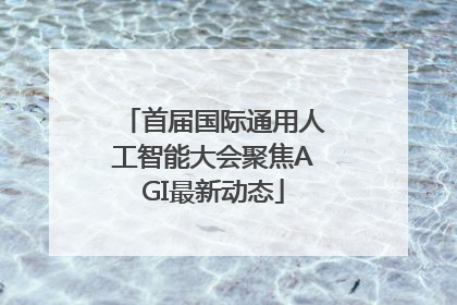 首届国际通用人工智能大会聚焦AGI最新动态