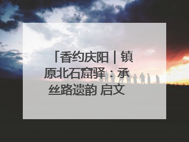香约庆阳｜镇原北石窟驿：承丝路遗韵 启文旅创新篇章