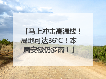 马上冲击高温线！局地可达36℃！本周安徽仍多雨！