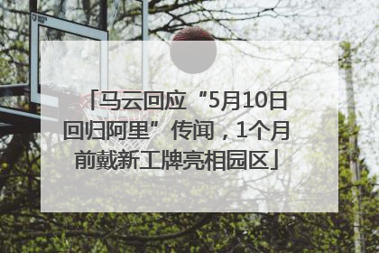 马云回应“5月10日回归阿里”传闻，1个月前戴新工牌亮相园区