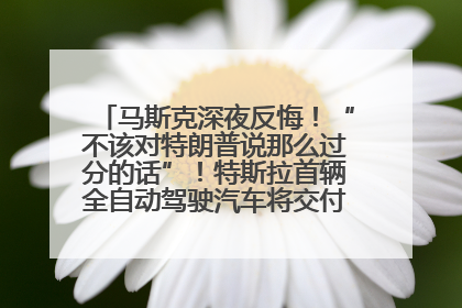 马斯克深夜反悔！“不该对特朗普说那么过分的话”！特斯拉首辆全自动驾驶汽车将交付，马斯克：将从生产线直接开向车主家中！公司股价大涨