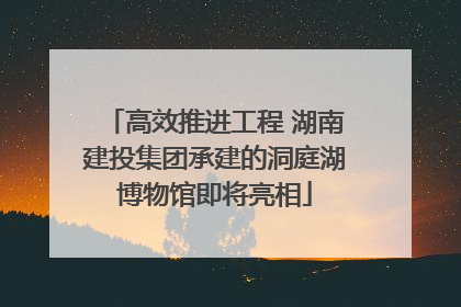 高效推进工程 湖南建投集团承建的洞庭湖博物馆即将亮相