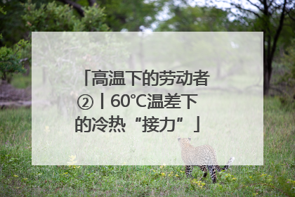 高温下的劳动者②丨60℃温差下的冷热“接力”