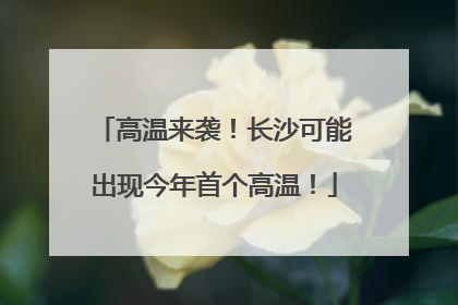 高温来袭！长沙可能出现今年首个高温！