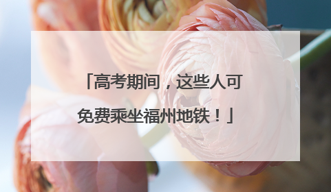高考期间，这些人可免费乘坐福州地铁！