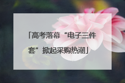 高考落幕“电子三件套”掀起采购热潮