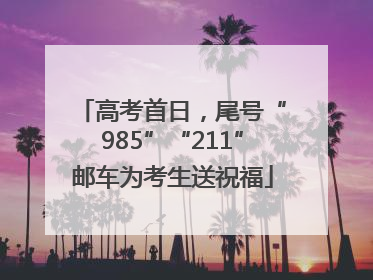 高考首日，尾号“985”“211”邮车为考生送祝福