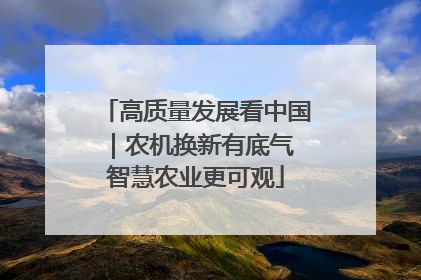 高质量发展看中国｜农机换新有底气 智慧农业更可观