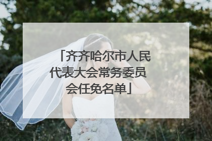 齐齐哈尔市人民代表大会常务委员会任免名单