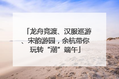 龙舟竞渡、汉服巡游、宋韵游园，余杭带你玩转“潮”端午