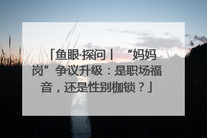 鱼眼·探问丨 “妈妈岗”争议升级：是职场福音，还是性别枷锁？
