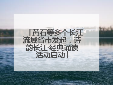 黄石等多个长江流域省市发起，诗韵长江·经典诵读活动启动