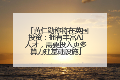 黄仁勋称将在英国投资：拥有丰富AI人才，需要投入更多算力建基础设施
