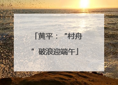 黄平：“村舟”破浪迎端午