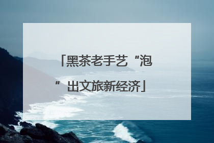 黑茶老手艺“泡”出文旅新经济