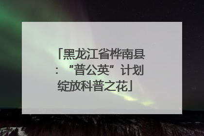 黑龙江省桦南县：“普公英”计划绽放科普之花