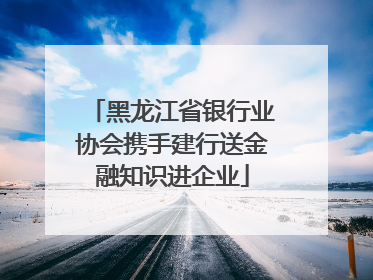 黑龙江省银行业协会携手建行送金融知识进企业