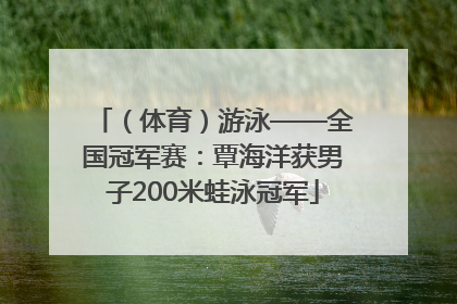 （体育）游泳——全国冠军赛：覃海洋获男子200米蛙泳冠军
