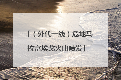 （外代一线）危地马拉富埃戈火山喷发