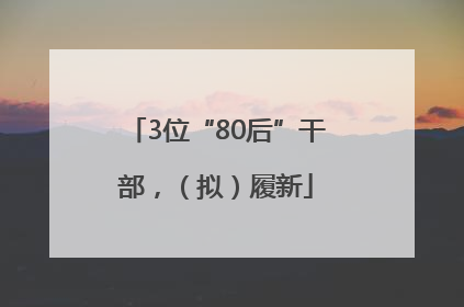 3位“80后”干部，（拟）履新