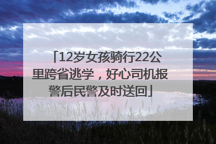 12岁女孩骑行22公里跨省逃学，好心司机报警后民警及时送回