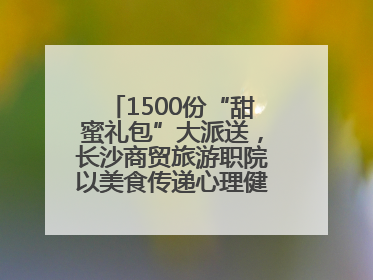 1500份“甜蜜礼包”大派送，长沙商贸旅游职院以美食传递心理健康正能量