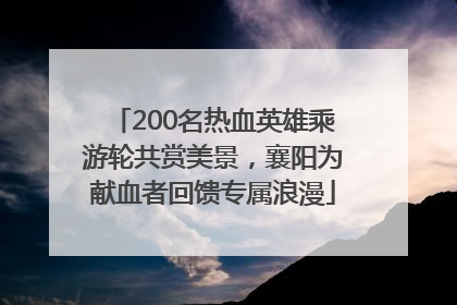 200名热血英雄乘游轮共赏美景，襄阳为献血者回馈专属浪漫