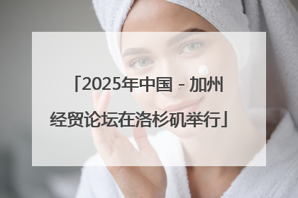 2025年中国－加州经贸论坛在洛杉矶举行