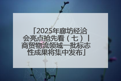 2025年廊坊经洽会亮点抢先看（七）丨商贸物流领域一批标志性成果将集中发布