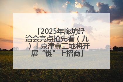 2025年廊坊经洽会亮点抢先看（九）丨京津冀三地将开展“链”上招商