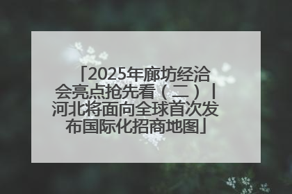 2025年廊坊经洽会亮点抢先看（二）丨河北将面向全球首次发布国际化招商地图