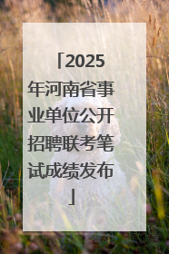2025年河南省事业单位公开招聘联考笔试成绩发布