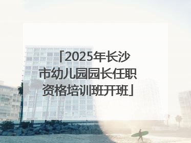 2025年长沙市幼儿园园长任职资格培训班开班