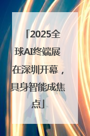 2025全球AI终端展在深圳开幕，具身智能成焦点