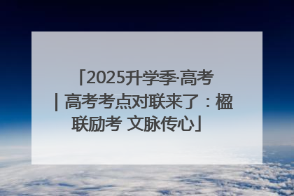 2025升学季·高考｜高考考点对联来了：楹联励考 文脉传心