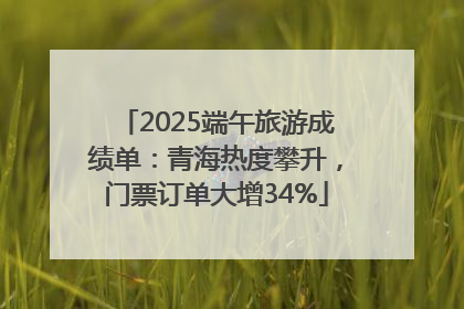 2025端午旅游成绩单：青海热度攀升，门票订单大增34%