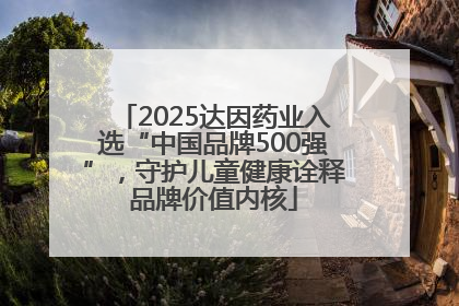2025达因药业入选“中国品牌500强”，守护儿童健康诠释品牌价值内核