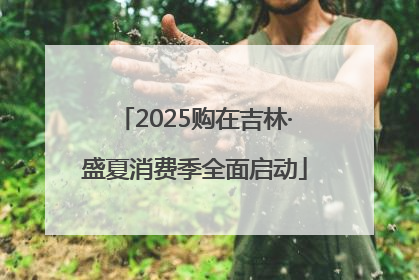 2025购在吉林·盛夏消费季全面启动