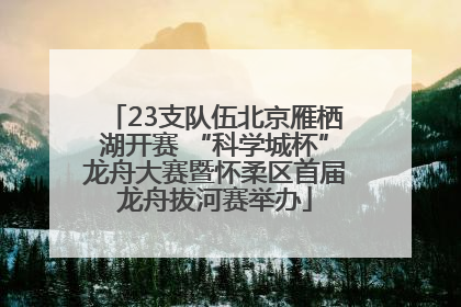 23支队伍北京雁栖湖开赛 “科学城杯”龙舟大赛暨怀柔区首届龙舟拔河赛举办