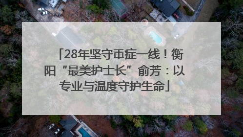 28年坚守重症一线！衡阳“最美护士长”俞芳：以专业与温度守护生命