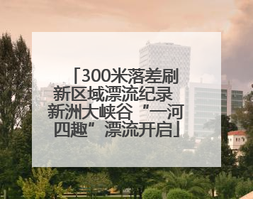 300米落差刷新区域漂流纪录 新洲大峡谷“一河四趣”漂流开启