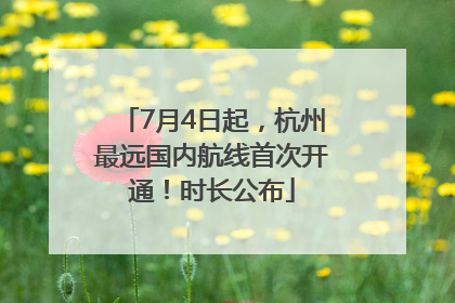 7月4日起，杭州最远国内航线首次开通！时长公布
